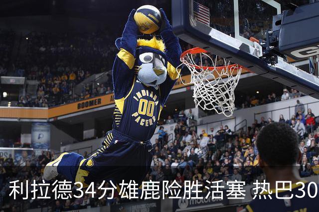 利拉德34分雄鹿险胜活塞 热巴30+11热火擒灰熊