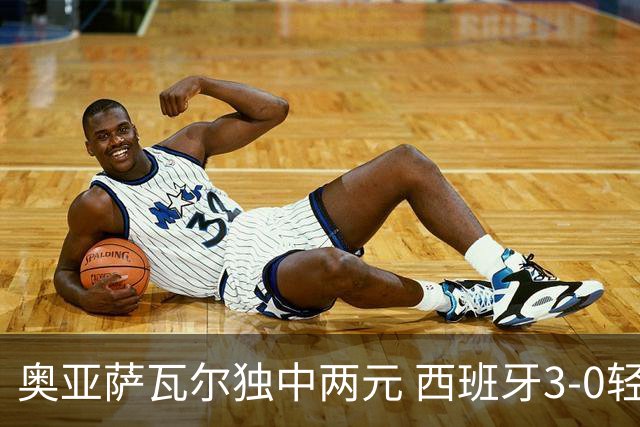奥亚萨瓦尔独中两元 西班牙3-0轻取奥地利晋级16强