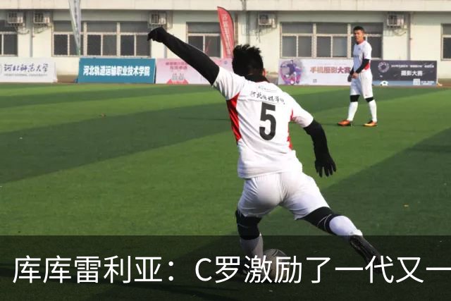 库库雷利亚：C罗激励了一代又一代的年轻人，和他对阵是一种荣幸