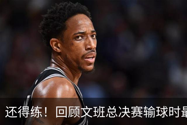 还得练！回顾文班总决赛输球时最后2分钟表现：基本全是打铁&失误