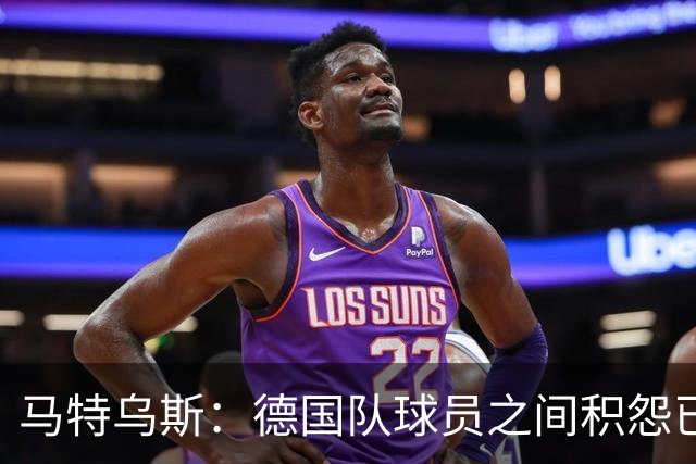 马特乌斯：德国队球员之间积怨已久 一些人的家人可以享受特权