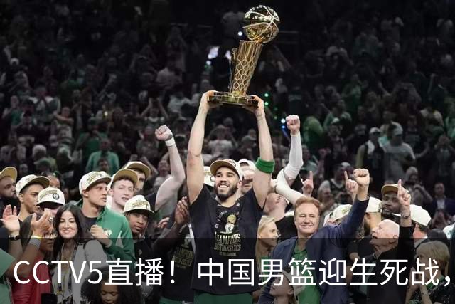 CCTV5直播！中国男篮迎生死战，全华班PK2大归化，输球将无缘世界杯